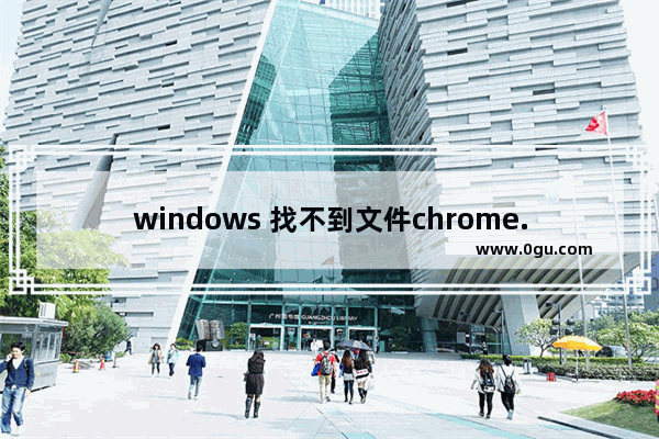 windows 找不到文件chrome.exe,windows 找不到文件 请确认文件名是否正确后再试一次
