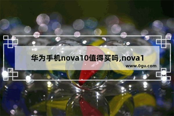 华为手机nova10值得买吗,nova10值得买吗z
