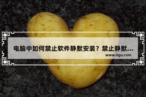 电脑中如何禁止软件静默安装？禁止静默安装的解决方法教程