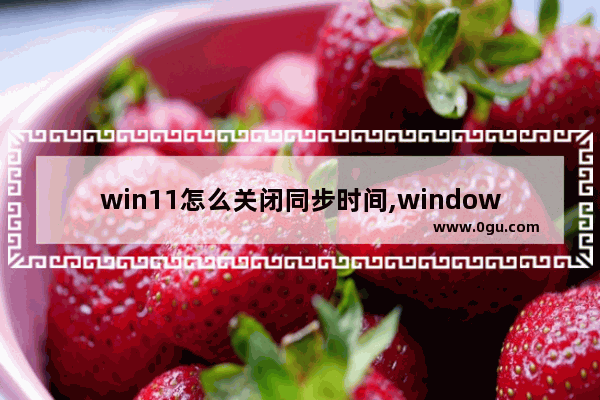 win11怎么关闭同步时间,windows10同步时间失败