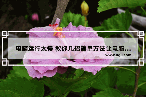 电脑运行太慢 教你几招简单方法让电脑全面提速