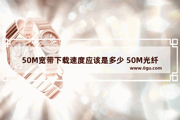 50M宽带下载速度应该是多少 50M光纤下载速度详细分析