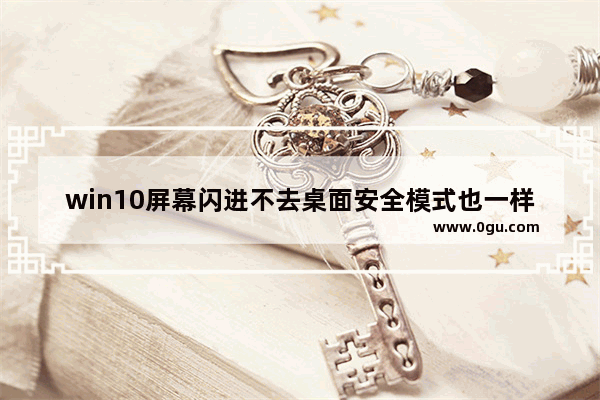 win10屏幕闪进不去桌面安全模式也一样,win10一直闪屏进不去桌面