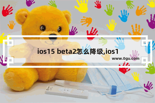 ios15 beta2怎么降级,ios15更新计划
