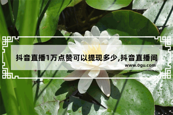 抖音直播1万点赞可以提现多少,抖音直播间点赞二百万提现多少