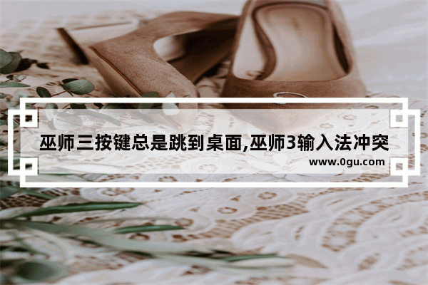 巫师三按键总是跳到桌面,巫师3输入法冲突怎么办