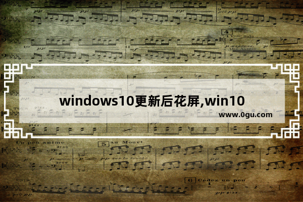 windows10更新后花屏,win10更新后浏览器特别卡