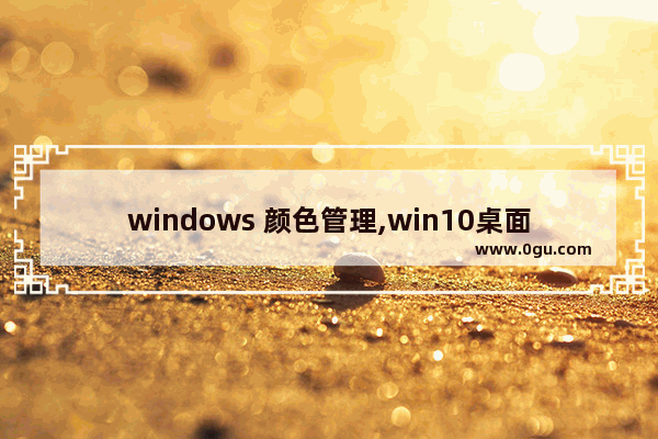 windows 颜色管理,win10桌面颜色设置在哪
