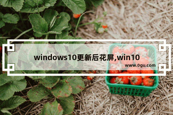 windows10更新后花屏,win10更新后浏览器特别卡