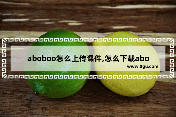 aboboo怎么上传课件,怎么下载aboboo