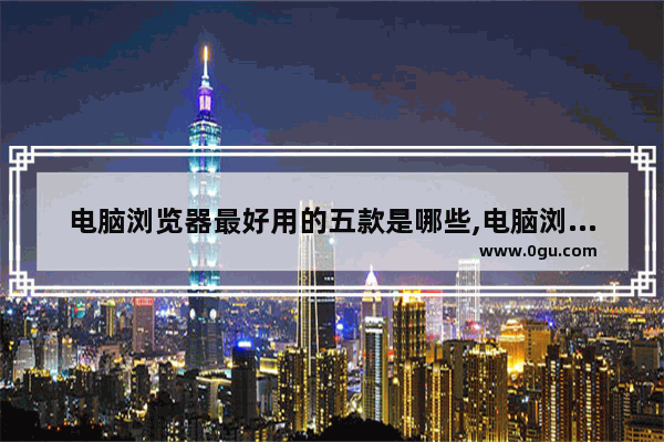 电脑浏览器最好用的五款是哪些,电脑浏览器最好用的五款是哪几个