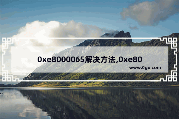 0xe8000065解决方法,0xe8000003怎么解决