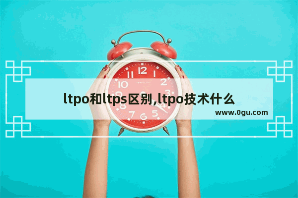 ltpo和ltps区别,ltpo技术什么意思