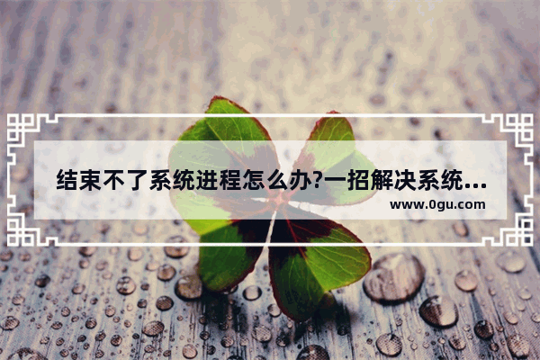 结束不了系统进程怎么办?一招解决系统进程问题