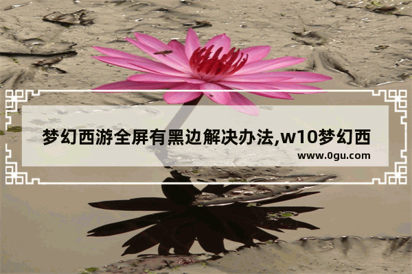 梦幻西游全屏有黑边解决办法,w10梦幻西游全屏两边黑色