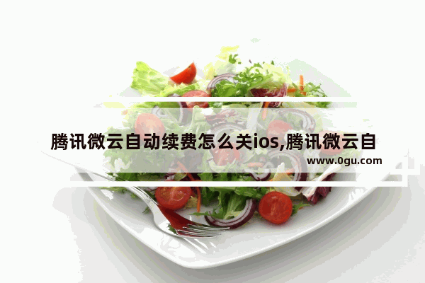 腾讯微云自动续费怎么关ios,腾讯微云自动续费怎么关安卓