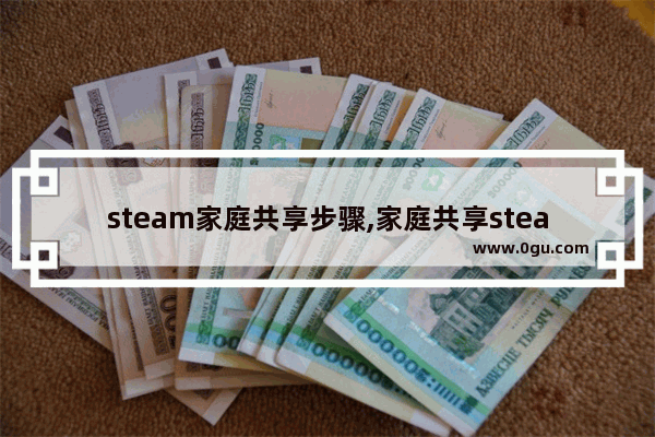 steam家庭共享步骤,家庭共享steam怎么用