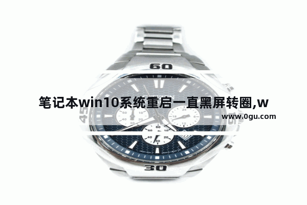 笔记本win10系统重启一直黑屏转圈,win10开机黑屏转圈圈然后自动重启
