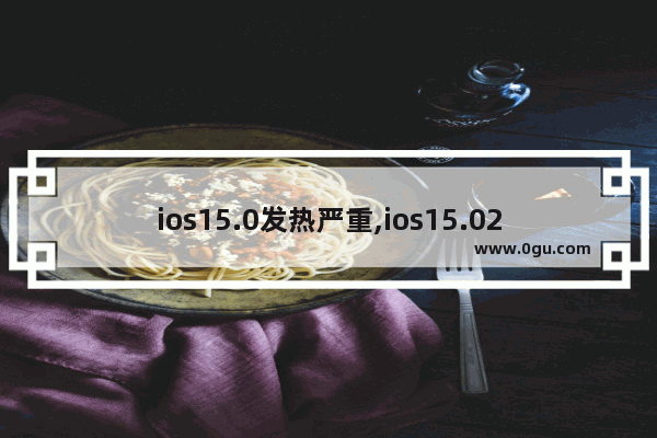 ios15.0发热严重,ios15.02发热严重