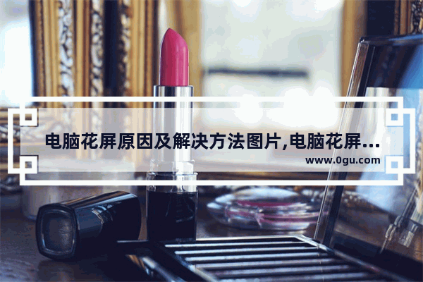 电脑花屏原因及解决方法图片,电脑花屏原因及解决方法图