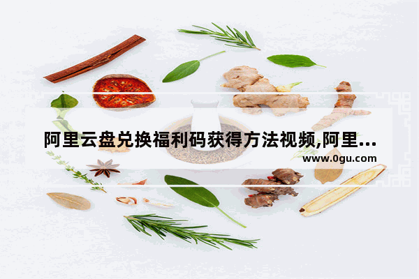 阿里云盘兑换福利码获得方法视频,阿里云盘兑换福利码获得方法怎么用