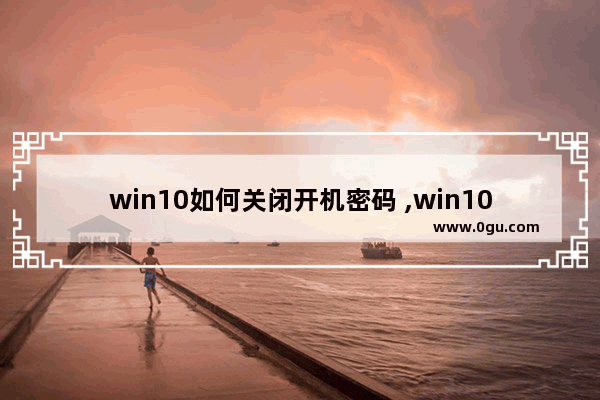 win10如何关闭开机密码 ,win10如何关闭开机密码输入
