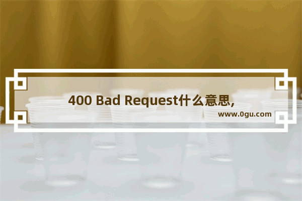 400 Bad Request什么意思,400 Bad Request