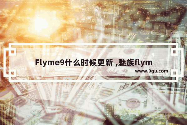 Flyme9什么时候更新 ,魅族flyme9新增上线