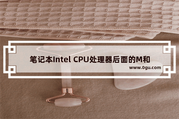 笔记本Intel CPU处理器后面的M和U、H是什么意思