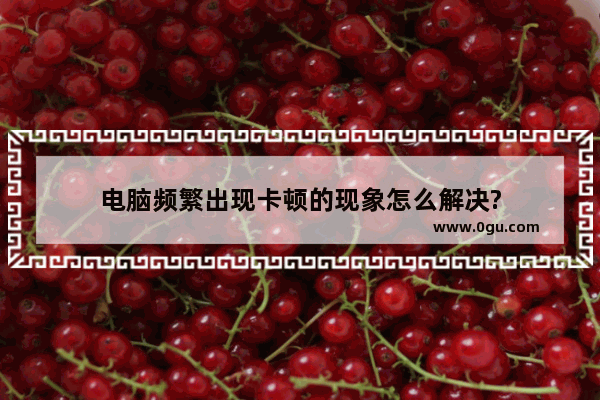 电脑频繁出现卡顿的现象怎么解决?