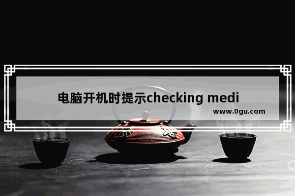 电脑开机时提示checking media怎么办