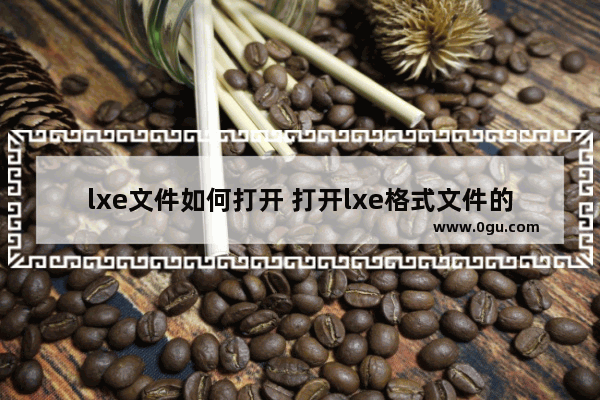 lxe文件如何打开 打开lxe格式文件的几个方法