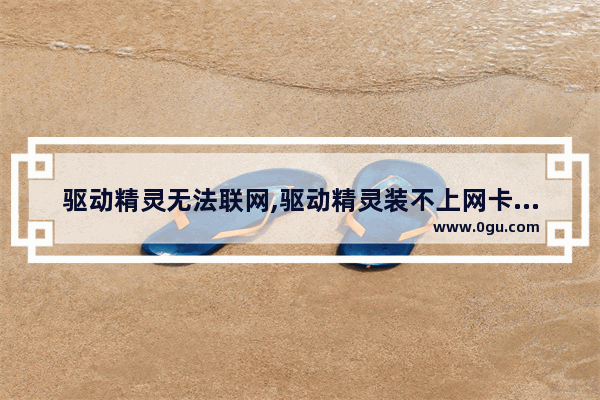驱动精灵无法联网,驱动精灵装不上网卡驱动
