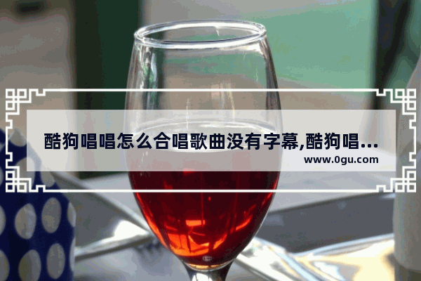 酷狗唱唱怎么合唱歌曲没有字幕,酷狗唱唱合唱歌曲的录制