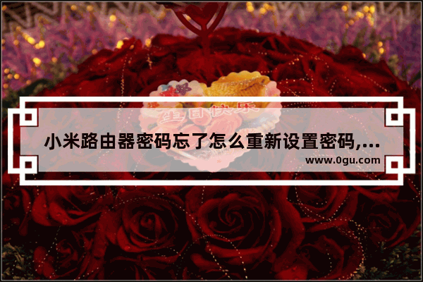 小米路由器密码忘了怎么重新设置密码,路由器密码忘了怎么重新设置密码192.168.0.1