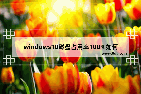 windows10磁盘占用率100%如何解决,win10磁盘100%
