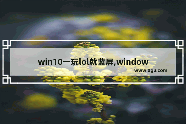 win10一玩lol就蓝屏,windows10玩英雄联盟蓝屏