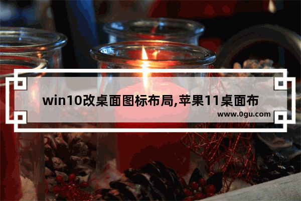 win10改桌面图标布局,苹果11桌面布局怎么更改图标