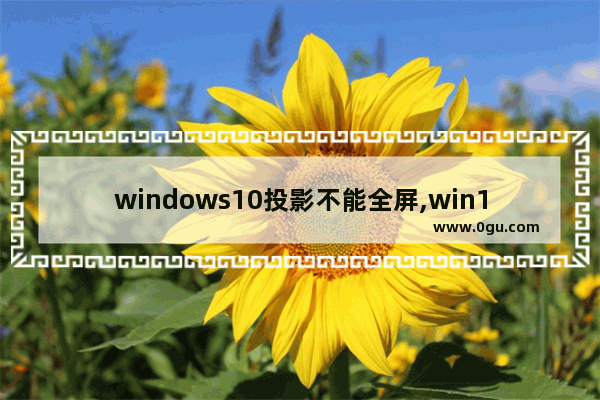 windows10投影不能全屏,win10笔记本投影屏幕不全屏