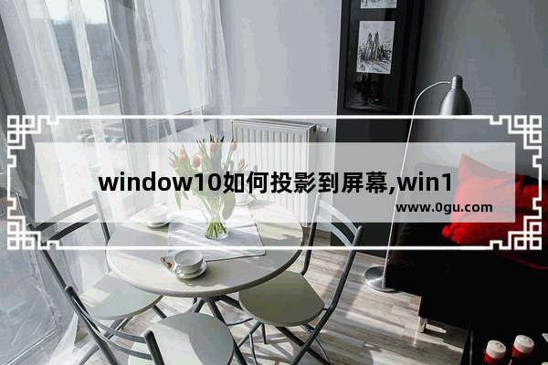 window10如何投影到屏幕,win10怎么设置投影屏幕