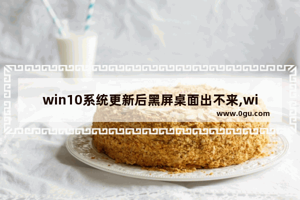 win10系统更新后黑屏桌面出不来,win10系统更新后黑屏只有一个鼠标