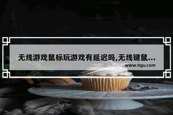 无线游戏鼠标玩游戏有延迟吗,无线键鼠打游戏有延迟吗