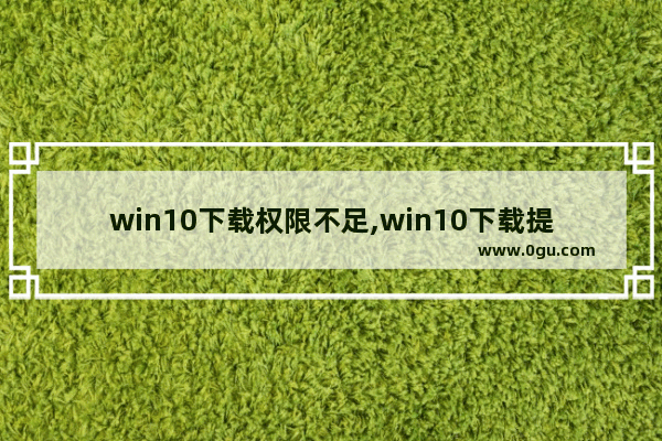 win10下载权限不足,win10下载提示没有权限