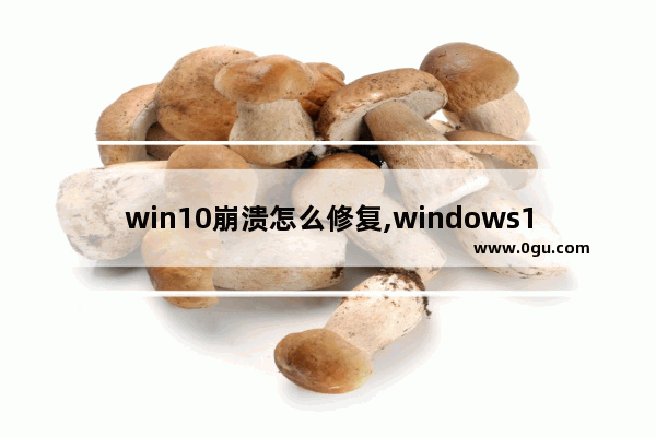 win10崩溃怎么修复,windows10系统崩溃了如何修复