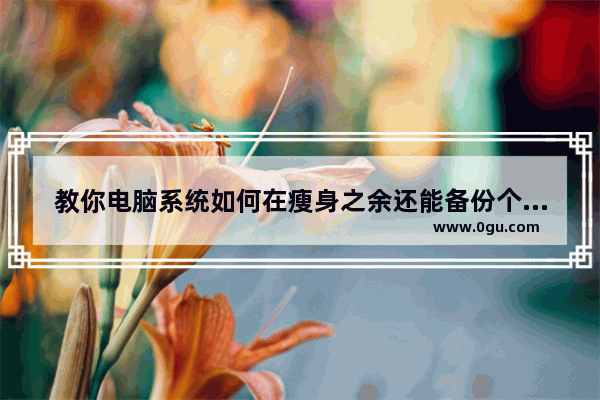 教你电脑系统如何在瘦身之余还能备份个驱动