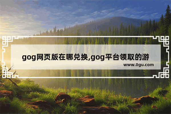 gog网页版在哪兑换,gog平台领取的游戏