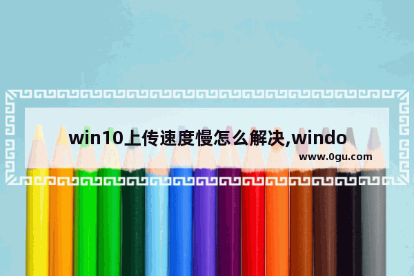 win10上传速度慢怎么解决,windows10上传速度慢