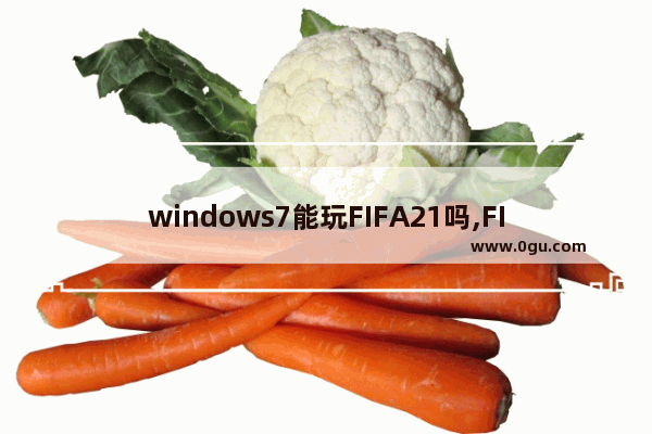 windows7能玩FIFA21吗,FIFA21不支持win7
