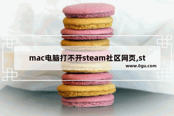 mac电脑打不开steam社区网页,steam社区无法打开的解决方法