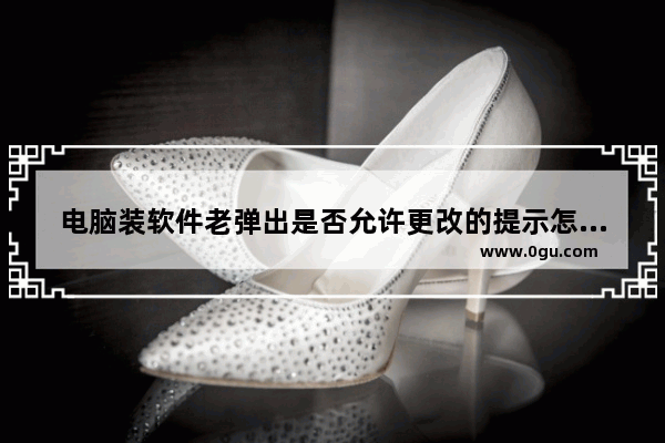 电脑装软件老弹出是否允许更改的提示怎么关闭?